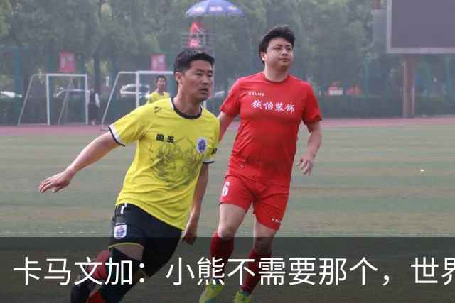 卡马文加：小熊不需要那个，世界上最好的球员